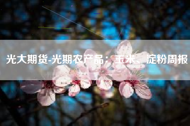 光大期货-光期农产品：玉米、淀粉周报
