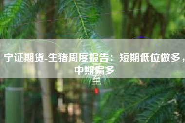 宁证期货-生猪周度报告：短期低位做多，中期偏多