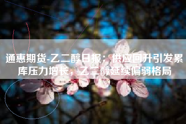 通惠期货-乙二醇日报：供应回升引发累库压力增长，乙二醇延续偏弱格局