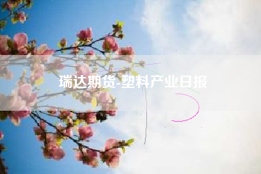 瑞达期货-塑料产业日报