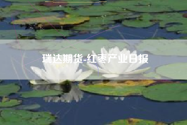 瑞达期货-红枣产业日报