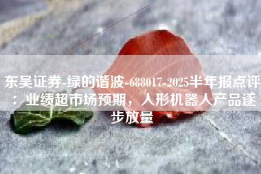 东吴证券-绿的谐波-688017-2025半年报点评：业绩超市场预期，人形机器人产品逐步放量