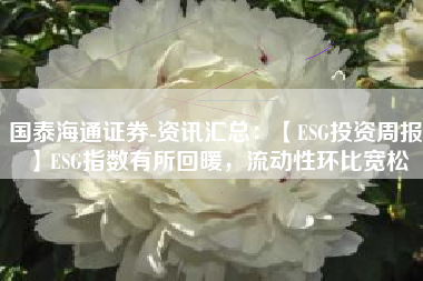 国泰海通证券-资讯汇总：【ESG投资周报】ESG指数有所回暖，流动性环比宽松