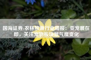 国海证券-农林牧渔行业周报：亚宠展在即，关注宠物板块景气度变化