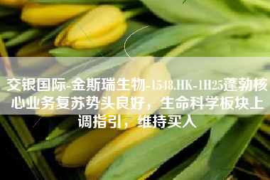 交银国际-金斯瑞生物-1548.HK-1H25蓬勃核心业务复苏势头良好，生命科学板块上调指引，维持买入