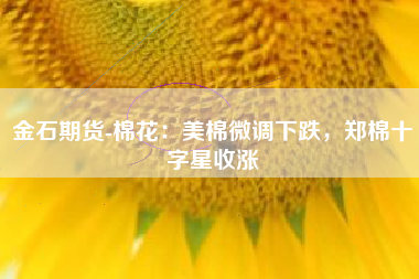 金石期货-棉花：美棉微调下跌，郑棉十字星收涨