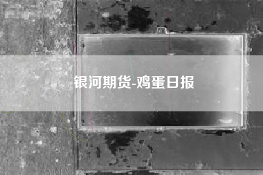 银河期货-鸡蛋日报