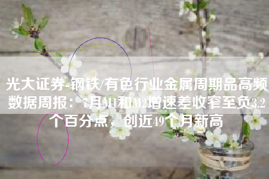 光大证券-钢铁/有色行业金属周期品高频数据周报：7月M1和M2增速差收窄至负3.2个百分点，创近49个月新高
