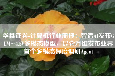 华鑫证券-计算机行业周报：智谱AI发布GLM~4.5V多模态模型，昆仑万维发布业界首个多模态深度调研Agent