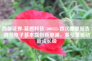 西部证券-蓝思科技-300433-首次覆盖报告：消费电子基本盘创新潮涌，多引擎驱动新成长级