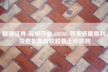 财通证券-海创药业-688302-研发进展顺利，氘恩扎鲁胺软胶囊上市顺利