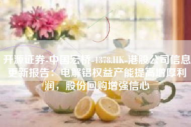 开源证券-中国宏桥-1378.HK-港股公司信息更新报告：电解铝权益产能提高增厚利润，股份回购增强信心