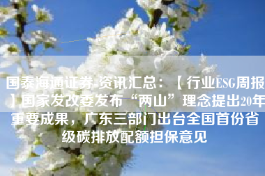 国泰海通证券-资讯汇总：【行业ESG周报】国家发改委发布“两山”理念提出20年重要成果，广东三部门出台全国首份省级碳排放配额担保意见