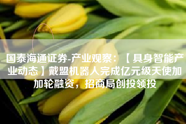 国泰海通证券-产业观察：【具身智能产业动态】戴盟机器人完成亿元级天使加加轮融资，招商局创投领投