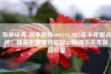 东吴证券-润本股份-603193-2025年半年报点评：婴童护理增势较好，期待下半年新品放量