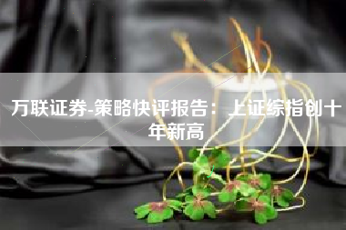 万联证券-策略快评报告：上证综指创十年新高