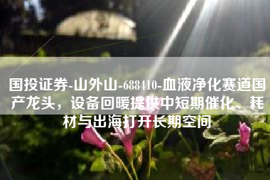 国投证券-山外山-688410-血液净化赛道国产龙头，设备回暖提供中短期催化、耗材与出海打开长期空间