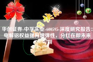 华创证券-中孚实业-600595-深度研究报告：电解铝权益提升增弹性，分红在即未来可期