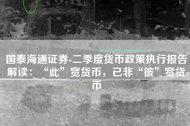 国泰海通证券-二季度货币政策执行报告解读：“此”宽货币，已非“彼”宽货币