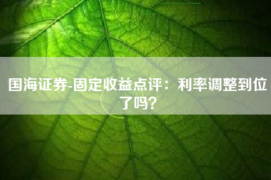 国海证券-固定收益点评：利率调整到位了吗？
