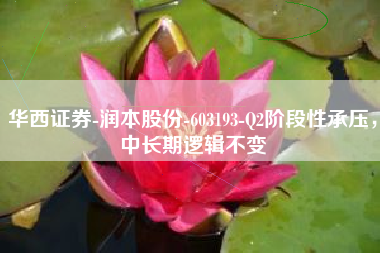 华西证券-润本股份-603193-Q2阶段性承压，中长期逻辑不变