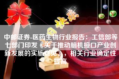 中邮证券-医药生物行业报告：工信部等七部门印发《关于推动脑机接口产业创新发展的实施意见》，相关行业确定性提高