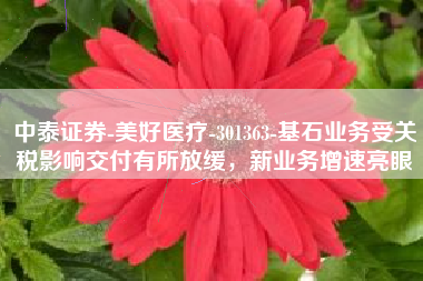 中泰证券-美好医疗-301363-基石业务受关税影响交付有所放缓，新业务增速亮眼