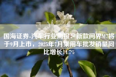 国海证券-汽车行业周报：新款问界M7将于9月上市，2025年7月乘用车批发销量同比增长14.7%