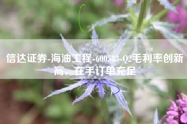 信达证券-海油工程-600583-Q2毛利率创新高，在手订单充足