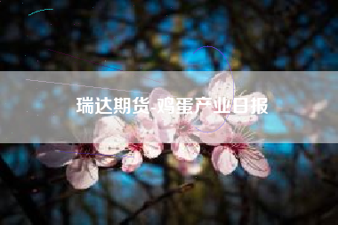 瑞达期货-鸡蛋产业日报