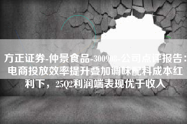 方正证券-仲景食品-300908-公司点评报告：电商投放效率提升叠加调味配料成本红利下，25Q2利润端表现优于收入