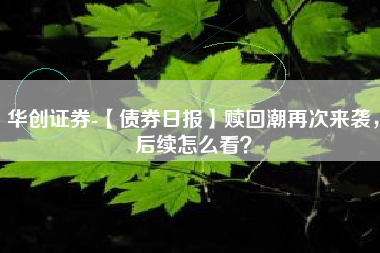 华创证券-【债券日报】赎回潮再次来袭，后续怎么看？