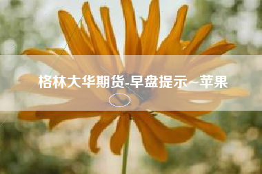 格林大华期货-早盘提示~苹果