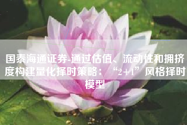 国泰海通证券-通过估值、流动性和拥挤度构建量化择时策略：“2+1”风格择时模型