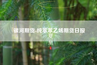 银河期货-纯苯苯乙烯期货日报