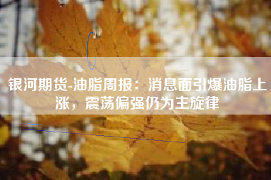 银河期货-油脂周报：消息面引爆油脂上涨，震荡偏强仍为主旋律
