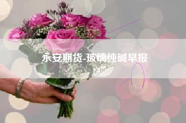 永安期货-玻璃纯碱早报