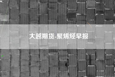 大越期货-聚烯烃早报