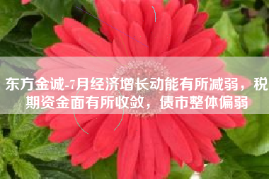 东方金诚-7月经济增长动能有所减弱，税期资金面有所收敛，债市整体偏弱