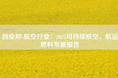 创业邦-航空行业：2025可持续航空、航运燃料发展报告