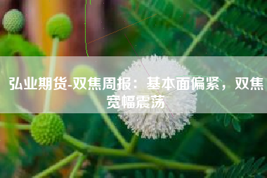 弘业期货-双焦周报：基本面偏紧，双焦宽幅震荡