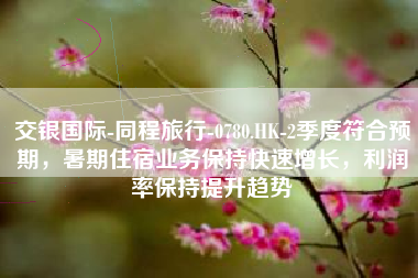 交银国际-同程旅行-0780.HK-2季度符合预期，暑期住宿业务保持快速增长，利润率保持提升趋势