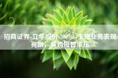 招商证券-立华股份-300761-生猪业务表现亮眼，黄鸡短暂承压