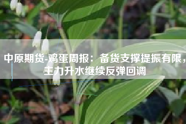 中原期货-鸡蛋周报：备货支撑提振有限，主力升水继续反弹回调