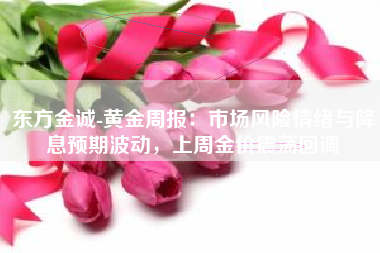 东方金诚-黄金周报：市场风险情绪与降息预期波动，上周金价震荡回调