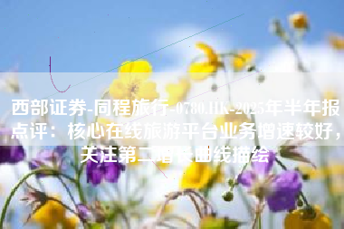 西部证券-同程旅行-0780.HK-2025年半年报点评：核心在线旅游平台业务增速较好，关注第二增长曲线描绘