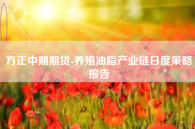 方正中期期货-养殖油脂产业链日度策略报告