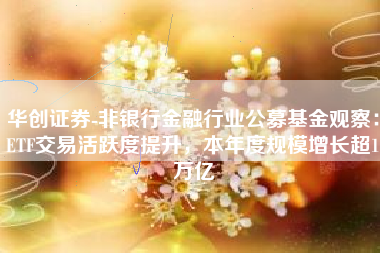 华创证券-非银行金融行业公募基金观察：ETF交易活跃度提升，本年度规模增长超1万亿