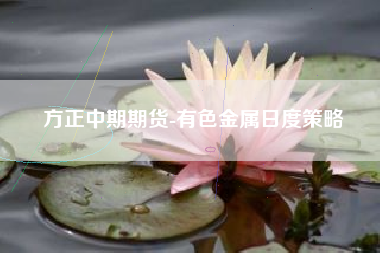 方正中期期货-有色金属日度策略