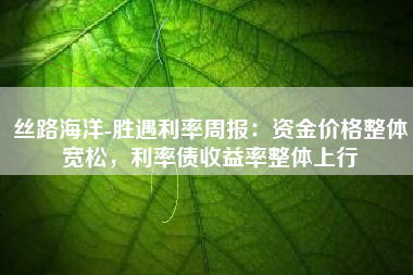 丝路海洋-胜遇利率周报：资金价格整体宽松，利率债收益率整体上行
